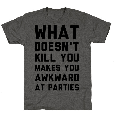 What Doesn't Kill You Makes You Awkward at Parties T-Shirt