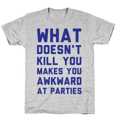 What Doesn't Kill You Makes You Awkward at Parties T-Shirt