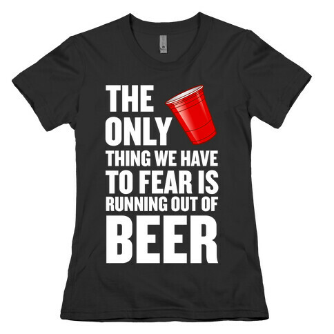 The Only Thing We Have to Fear is Running Out of Beer!  Womens T-Shirt