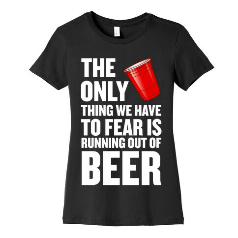 The Only Thing We Have to Fear is Running Out of Beer!  Womens T-Shirt