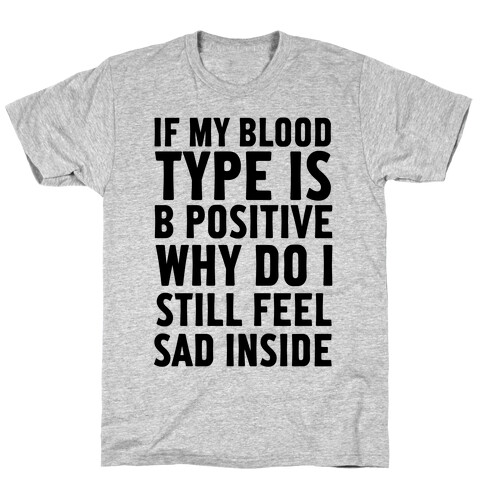 If My Blood Type Is B Positive Why Do I Still Feel Sad Inside T-Shirt