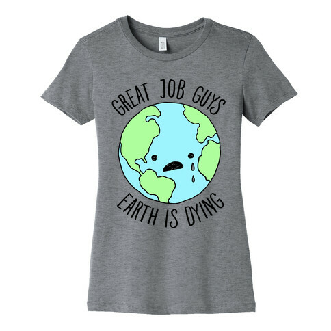 Good Job Guys Earth Is Dying Womens T-Shirt