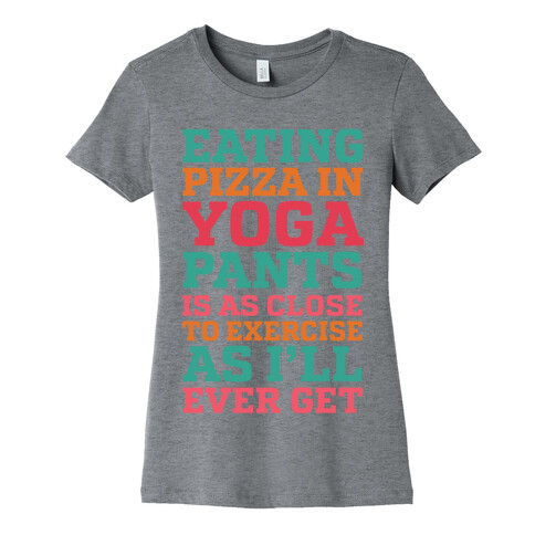 Eating Pizza In Yoga Pants Is As Close To Exercise As I'll Ever Get Womens T-Shirt