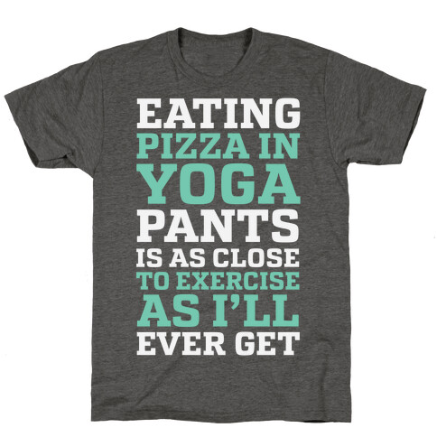 Eating Pizza In Yoga Pants Is As Close To Exercise As I'll Ever Get T-Shirt