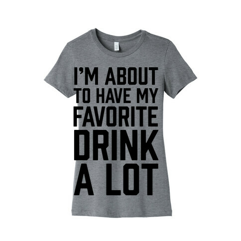 I'm About To Have My Favorite Drink A lot Womens T-Shirt