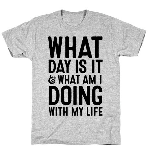 What Day Is It & What Am I Doing With My Life T-Shirt