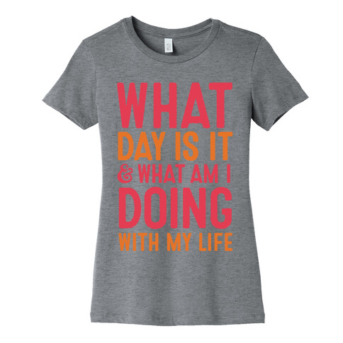 What Day Is It & What Am I Doing With My Life Womens T-Shirt