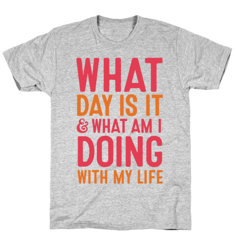 What Day Is It & What Am I Doing With My Life T-Shirt