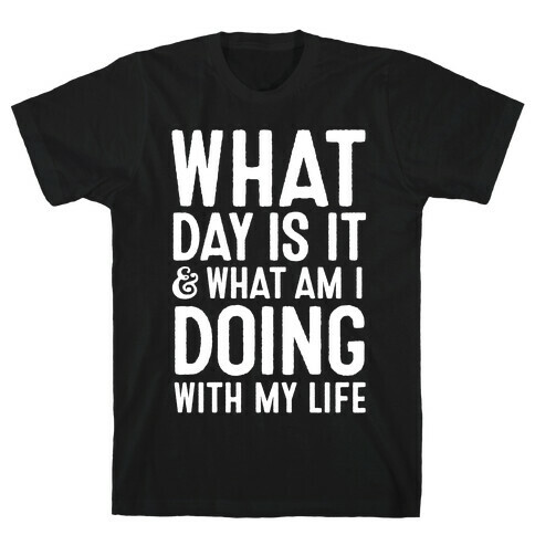 What Day Is It & What Am I Doing With My Life T-Shirt