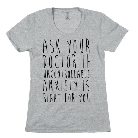 Ask Your Doctor If Uncontrollable Anxiety Is Right For You Womens T-Shirt