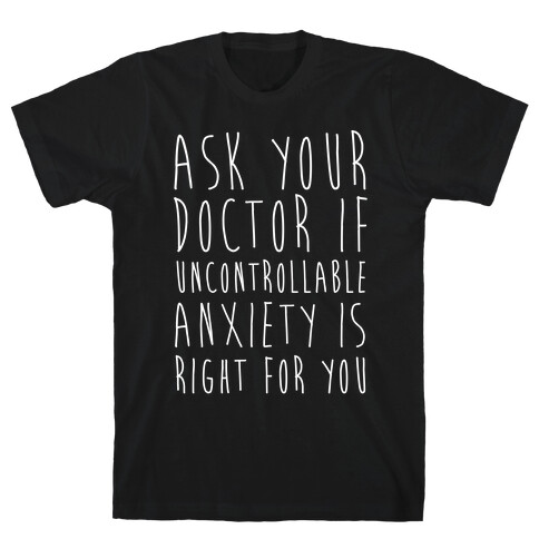 Ask Your Doctor If Uncontrollable Anxiety Is Right For You T-Shirt