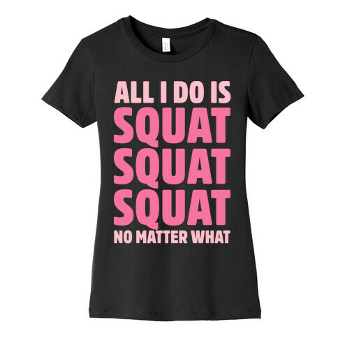 All I Do Is Squat Squat Squat No Matter What Womens T-Shirt