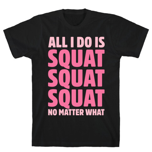 All I Do Is Squat Squat Squat No Matter What T-Shirt