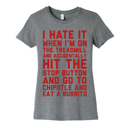 I Hate It When I'm On The Treadmill And Accidentally Hit The Stop Button and Go To Chipotle And Eat A Burrito Womens T-Shirt