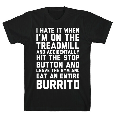 I Hate It When I'm On The Treadmill And Accidentally Hit The Stop Button and Leave The Gym And Eat An Entire Burrito T-Shirt