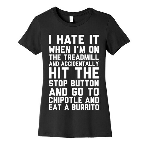 I Hate It When I'm On The Treadmill And Accidentally Hit The Stop Button and Go To Chipotle And Eat A Burrito Womens T-Shirt