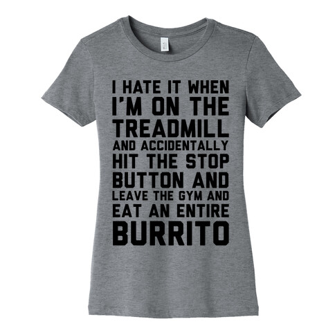 I Hate It When I'm On The Treadmill And Accidentally Hit The Stop Button and Leave The Gym And Eat An Entire Burrito Womens T-Shirt