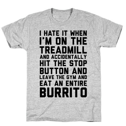 I Hate It When I'm On The Treadmill And Accidentally Hit The Stop Button and Leave The Gym And Eat An Entire Burrito T-Shirt