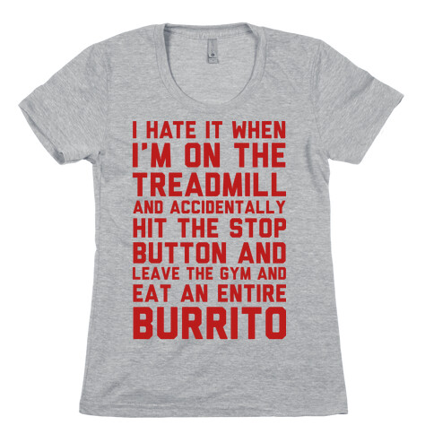 I Hate It When I'm On The Treadmill And Accidentally Hit The Stop Button and Leave The Gym And Eat An Entire Burrito Womens T-Shirt