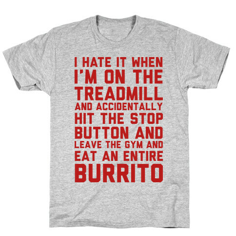 I Hate It When I'm On The Treadmill And Accidentally Hit The Stop Button and Leave The Gym And Eat An Entire Burrito T-Shirt