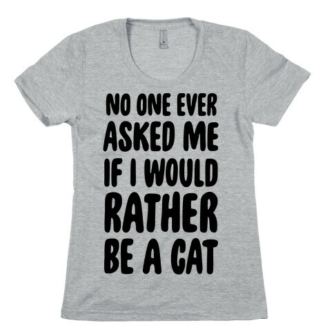 No One Ever Asked Me If I Would Rather Be A Cat Womens T-Shirt
