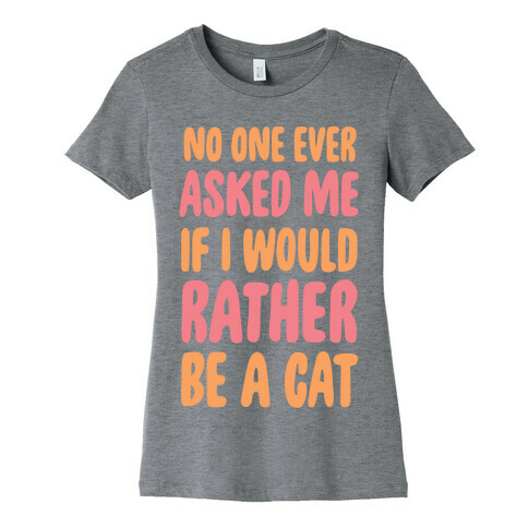 No One Ever Asked Me If I Would Rather Be A Cat Womens T-Shirt