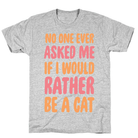 No One Ever Asked Me If I Would Rather Be A Cat T-Shirt