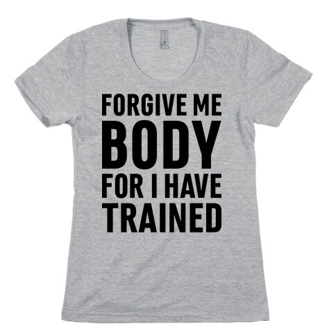 Forgive Me Body For I Have Trained Womens T-Shirt