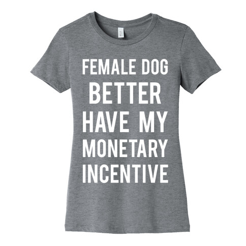 Female Dog Better Have My Monetary Incentive Womens T-Shirt