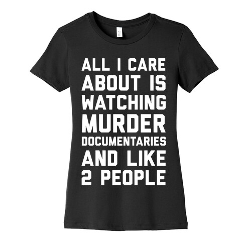 All I Care About Is Watching Murder Documentaries And Like 2 People Womens T-Shirt