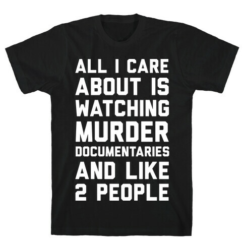 All I Care About Is Watching Murder Documentaries And Like 2 People T-Shirt