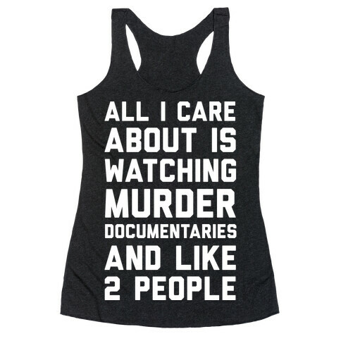 All I Care About Is Watching Murder Documentaries And Like 2 People Racerback Tank Top