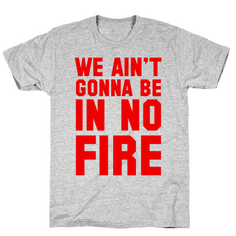 We Ain't Gonna Be in No Fire T-Shirt
