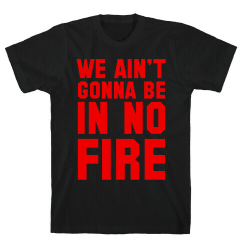 We Ain't Gonna Be in No Fire T-Shirt