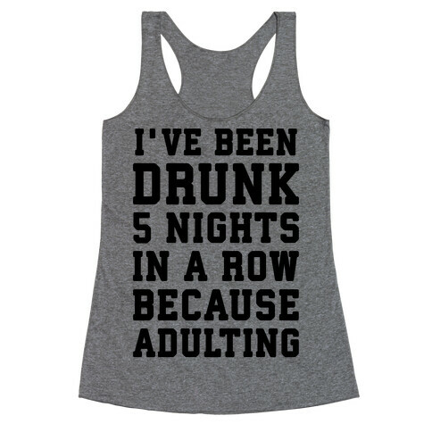 I've Been Drunk 5 Nights In A Row Because Adulting Racerback Tank Top