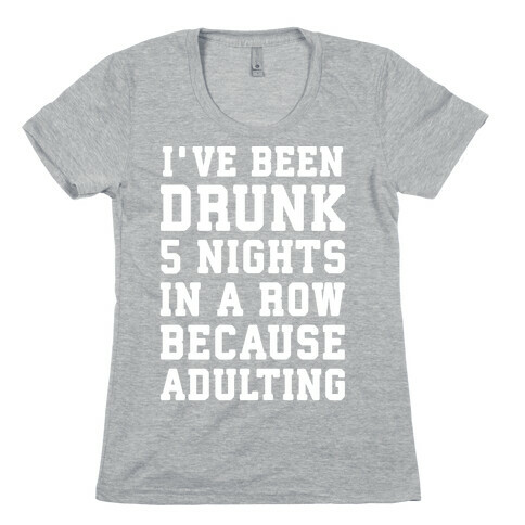 I've Been Drunk 5 Nights In A Row Because Adulting Womens T-Shirt