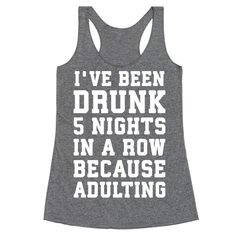 I've Been Drunk 5 Nights In A Row Because Adulting Racerback Tank Top