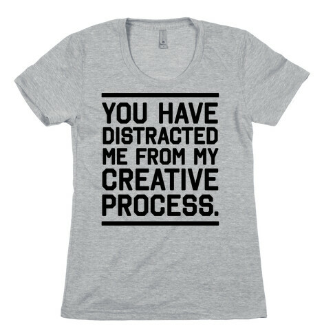 You Have Distracted Me From My Creative Process Womens T-Shirt