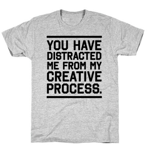 You Have Distracted Me From My Creative Process T-Shirt