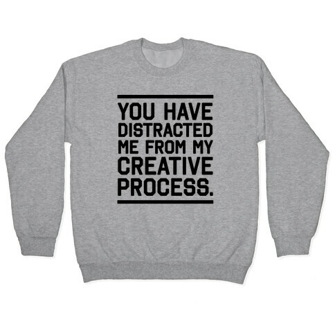 You Have Distracted Me From My Creative Process Pullover