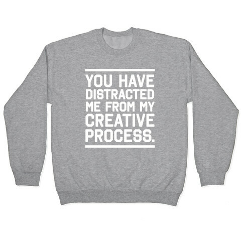 You Have Distracted Me From My Creative Process Pullover