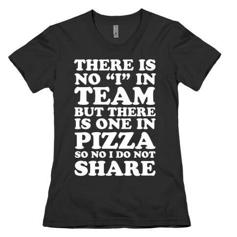 There Is No "I" In Team But There Is One In Pizza So No I Do Not Share Womens T-Shirt