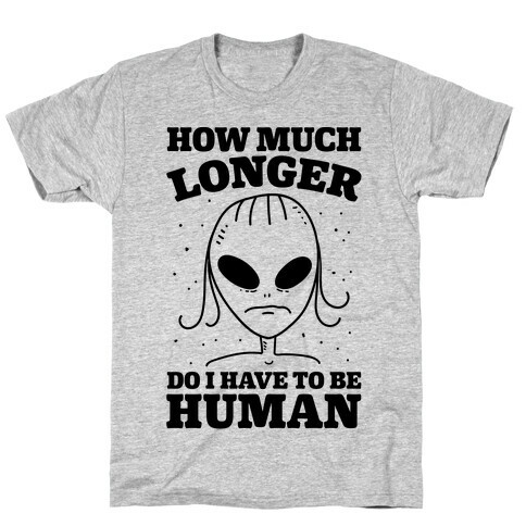 How Much Longer Do I Have To Be Human? T-Shirt