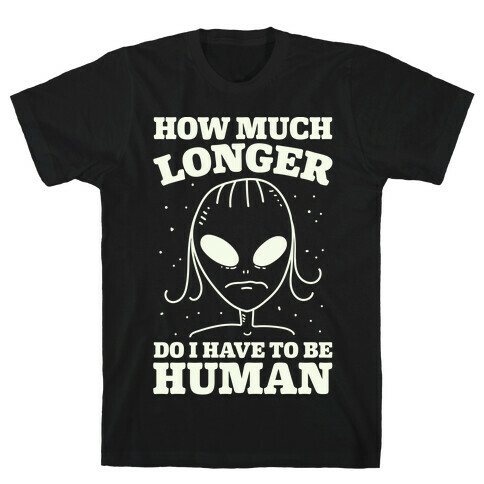 How Much Longer Do I Have To Be Human? T-Shirt