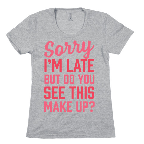 Sorry I'm Late But Do You See This Make Up Womens T-Shirt