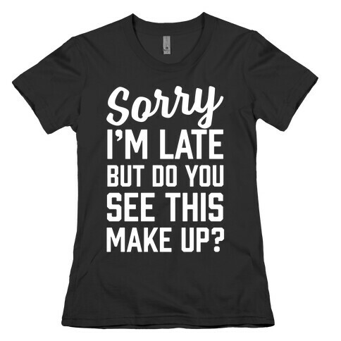 Sorry I'm Late But Do You See This Make Up Womens T-Shirt