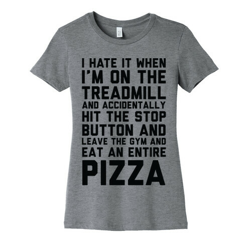I Hate It When I'm On The Treadmill And Accidentally Hit The Stop Button and Leave The Gym And Eat An Entire Pizza Womens T-Shirt