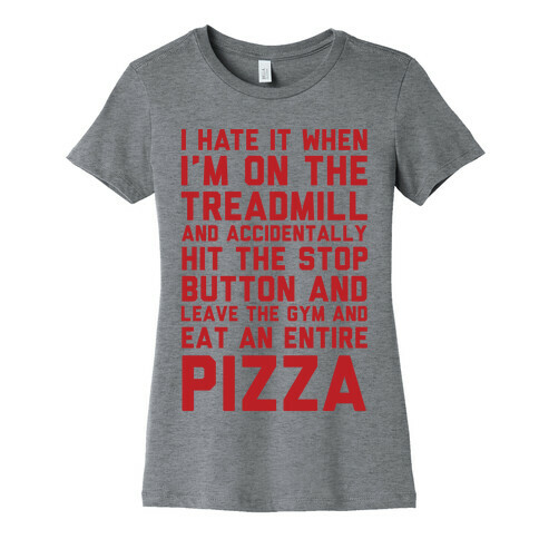 I Hate It When I'm On The Treadmill And Accidentally Hit The Stop Button and Leave The Gym And Eat An Entire Pizza Womens T-Shirt