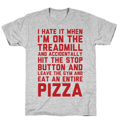 I Hate It When I'm On The Treadmill And Accidentally Hit The Stop Button and Leave The Gym And Eat An Entire Pizza T-Shirt