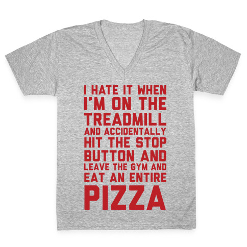 I Hate It When I'm On The Treadmill And Accidentally Hit The Stop Button and Leave The Gym And Eat An Entire Pizza V-Neck Tee Shirt